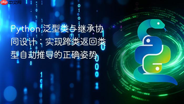 Python 泛型类与继承协同设计:实现跨类返回类型自动推导的正确姿势