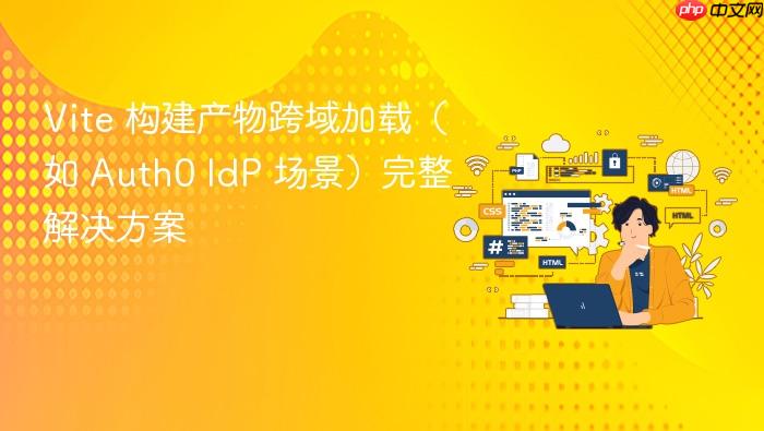 Vite 构建产物跨域加载(如 Auth0 IdP 场景)完整解决方案