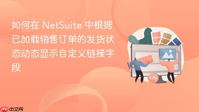 如何在 NetSuite 中根据已加载销售订单的发货状态动态显示自定义链接字段
