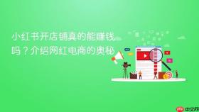 小红书开店铺真的能赚钱吗？介绍网红电商的奥秘