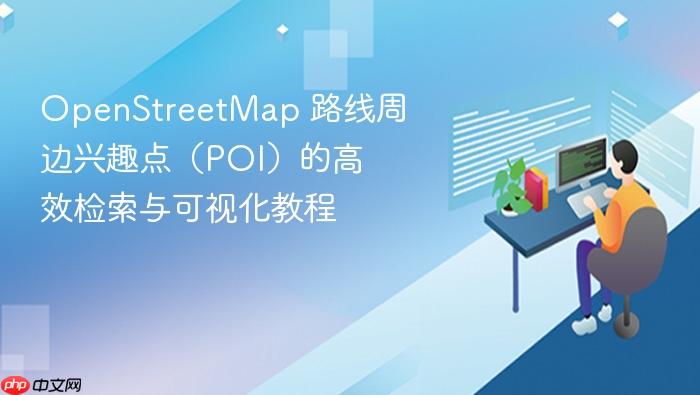 OpenStreetMap 路线周边兴趣点(POI)的高效检索与可视化教程
