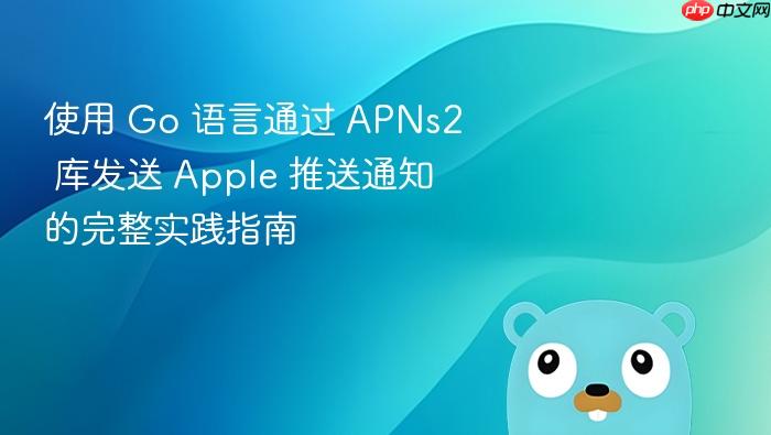 使用 Go 语言通过 APNs2 库发送 Apple 推送通知的完整实践指南