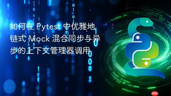 如何在 Pytest 中优雅地链式 Mock 混合同步与异步的上下文管理器调用