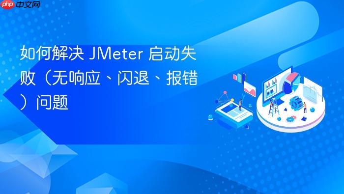 如何解决 JMeter 启动失败(无响应、闪退、报错)问题