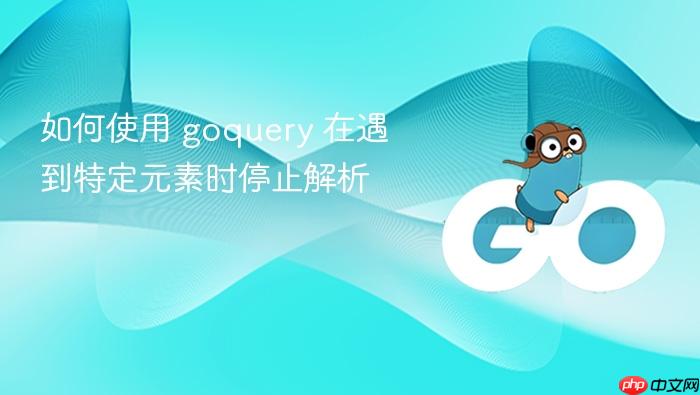 如何使用 goquery 在遇到特定元素时停止解析
