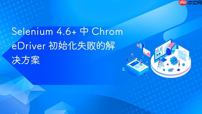Selenium 4.6+ 中 ChromeDriver 初始化失败的解决方案