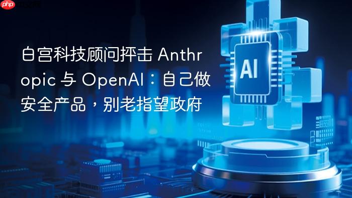 白宫科技顾问抨击 anthropic 与 openai:自己做安全产品,别老指望政府