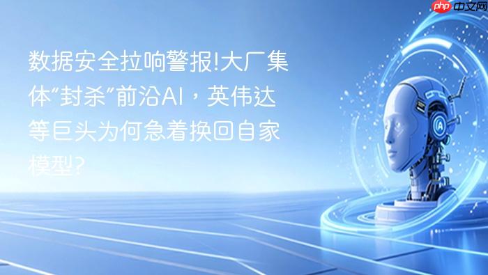 数据安全拉响警报!大厂集体“封杀”前沿ai,英伟达等巨头为何急着换回自家模型?