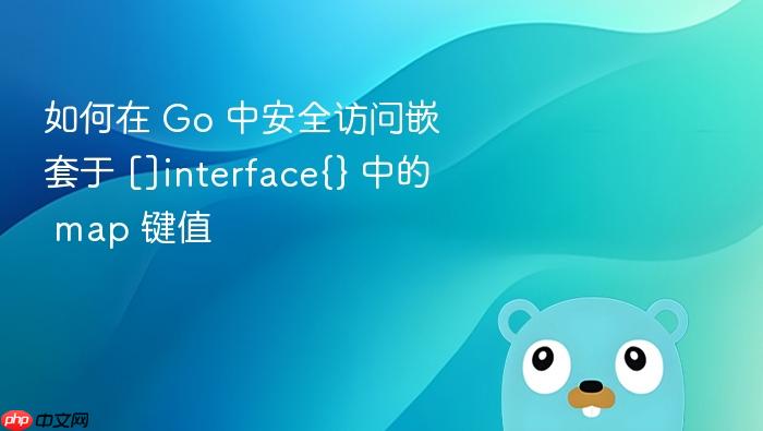 如何在 Go 中安全访问嵌套于 []interface{} 中的 map 键值
