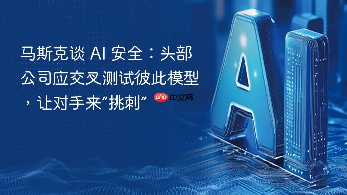 马斯克谈 ai 安全:头部公司应交叉测试彼此模型,让对手来“挑刺”