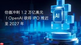 估值冲刺 1.2 万亿美元！openai 欲将 ipo 推迟至 2027 年