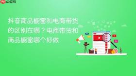 抖音商品橱窗和电商带货的区别在哪？电商带货和商品橱窗哪个好做