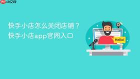 快手小店怎么关闭店铺?快手小店app官网入口