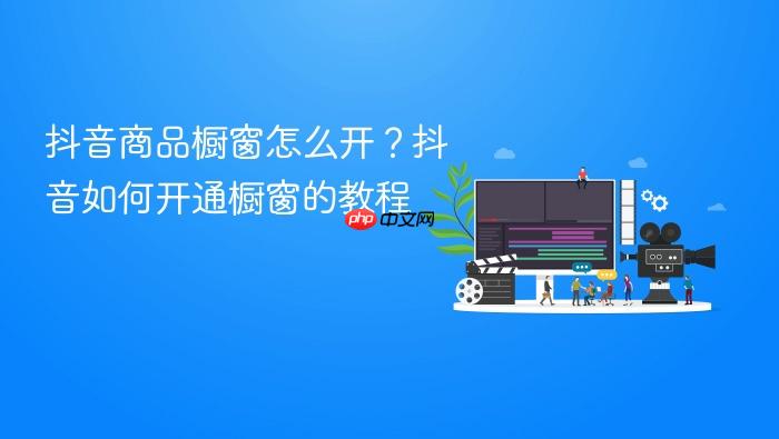 抖音商品橱窗怎么开?抖音如何开通橱窗的教程
