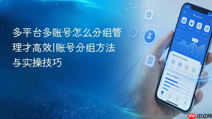 多平台多账号怎么分组管理才高效|账号分组方法与实操技巧