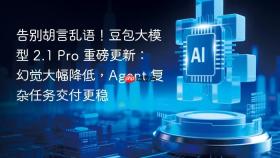 告别胡言乱语!豆包大模型 2.1 pro 重磅更新:幻觉大幅降低,agent 复杂任务交付更稳