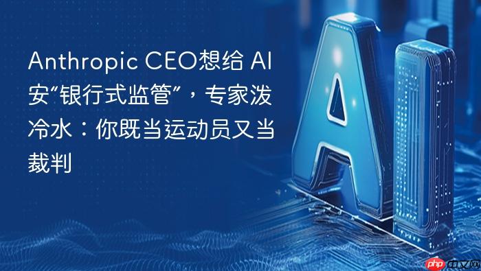 anthropic ceo想给 ai 安“银行式监管”,专家泼冷水:你既当运动员又当裁判