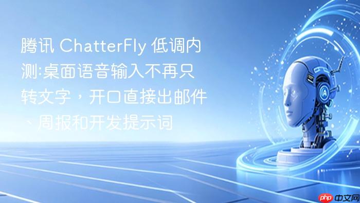 腾讯 chatterfly 低调内测:桌面语音输入不再只转文字,开口直接出邮件、周报和开发提示词