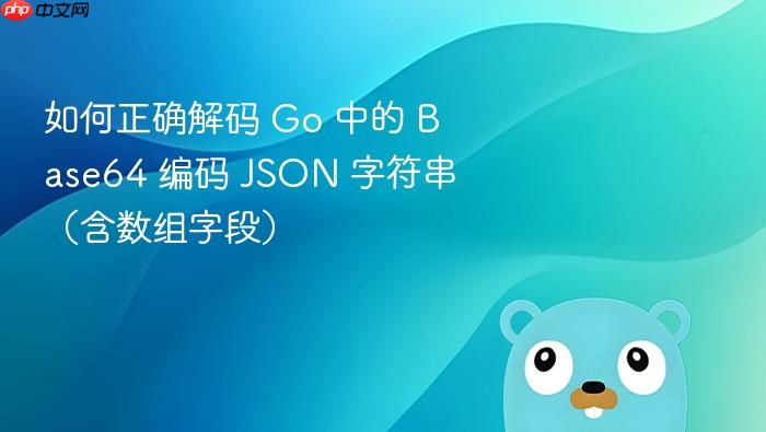 如何正确解码 Go 中的 Base64 编码 JSON 字符串(含数组字段)