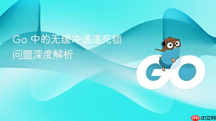 Go 中的无缓冲通道死锁问题深度解析