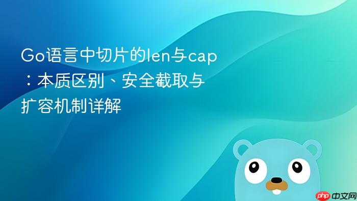 Go语言中切片的len与cap:本质区别、安全截取与扩容机制详解