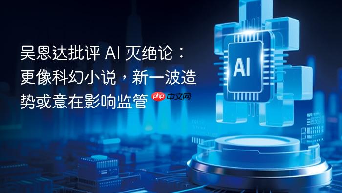 吴恩达批评 ai 灭绝论:更像科幻小说,新一波造势或意在影响监管