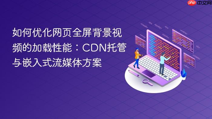 如何优化网页全屏背景视频的加载性能:CDN托管与嵌入式流媒体方案