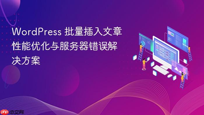 WordPress 批量插入文章性能优化与服务器错误解决方案