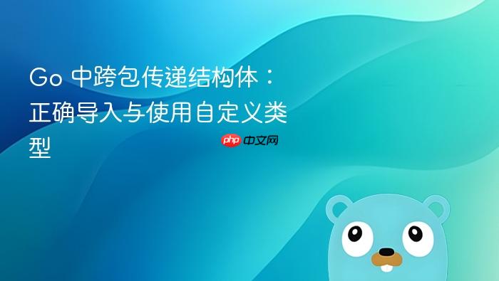 Go 中跨包传递结构体:正确导入与使用自定义类型