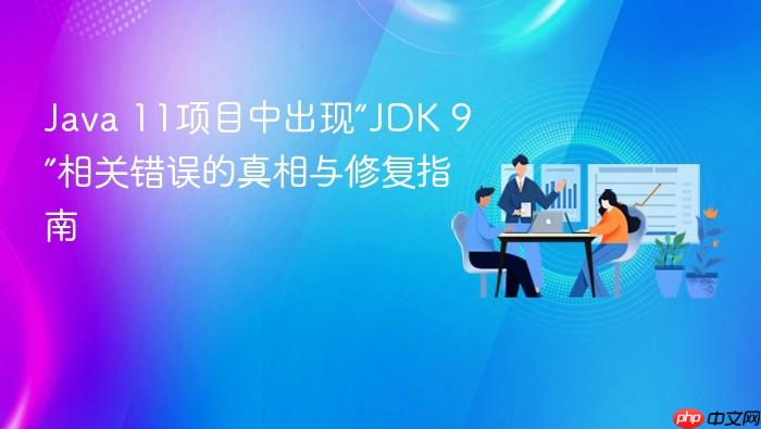 Java 11项目中出现“JDK 9”相关错误的真相与修复指南