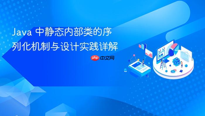 Java 中静态内部类的序列化机制与设计实践详解