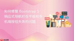 如何修复 Bootstrap 5 响应式导航栏在平板和手机端按钮失效的问题