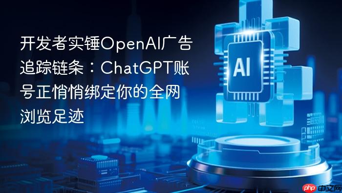 开发者实锤openai广告追踪链条:chatgpt账号正悄悄绑定你的全网浏览足迹