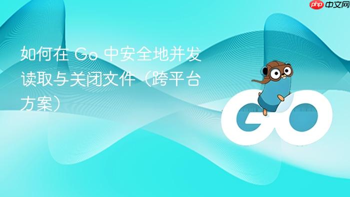 如何在 Go 中安全地并发读取与关闭文件(跨平台方案)