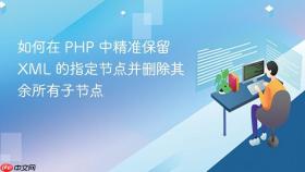 如何在 PHP 中精准保留 XML 的指定节点并删除其余所有子节点