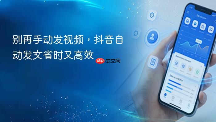 别再手动发视频,抖音自动发文省时又高效