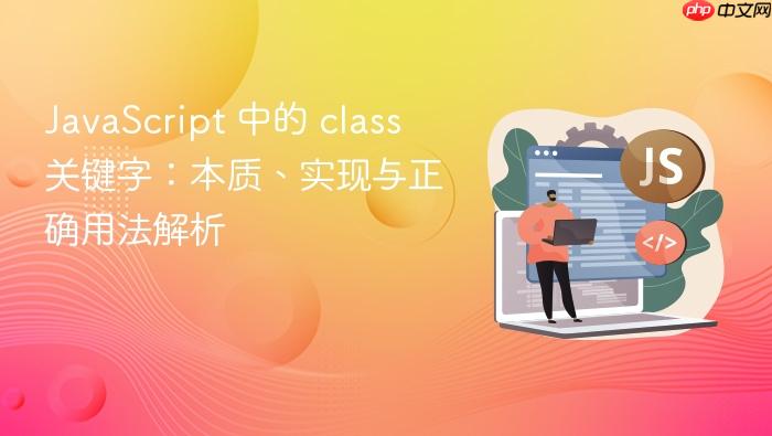 JavaScript 中的 class 关键字：本质、实现与正确用法解析
