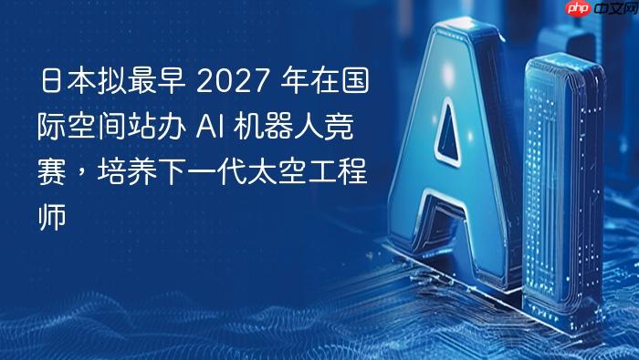 日本拟最早 2027 年在国际空间站办 ai 机器人竞赛,培养下一代太空工程师