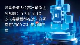 阿里云栖大会亮出最激进ai蓝图: 5 万亿至 10 万亿参数模型在途,自研真武v900 芯片算力翻三倍