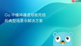 Go 中缓冲通道导致死锁的典型场景与解决方案
