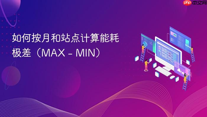 如何按月和站点计算能耗极差（MAX - MIN）
