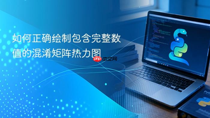 如何正确绘制包含完整数值的混淆矩阵热力图