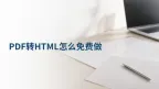 PDF转HTML怎么免费做？PDF转换后的HTML文件怎么检查