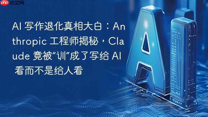 ai 写作退化真相大白:anthropic 工程师揭秘,claude 竟被“训”成了写给 ai 看而不是给人看