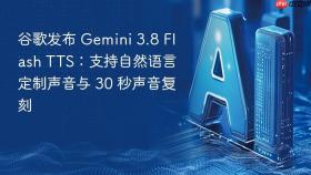 谷歌发布 gemini 3.8 flash tts:支持自然语言定制声音与 30 秒声音复刻