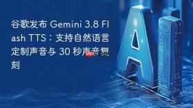 谷歌发布 Gemini 3.8 Flash TTS：支持自然语言定制声音与 30 秒声音复刻