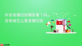 抖音直播回放哪里看?抖音商城怎么看直播回放