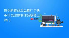 快手新作品怎么推广？快手什么时候发作品容易上热门