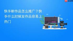 快手新作品怎么推广?快手什么时候发作品容易上热门