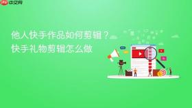 他人快手作品如何剪辑？快手礼物剪辑怎么做